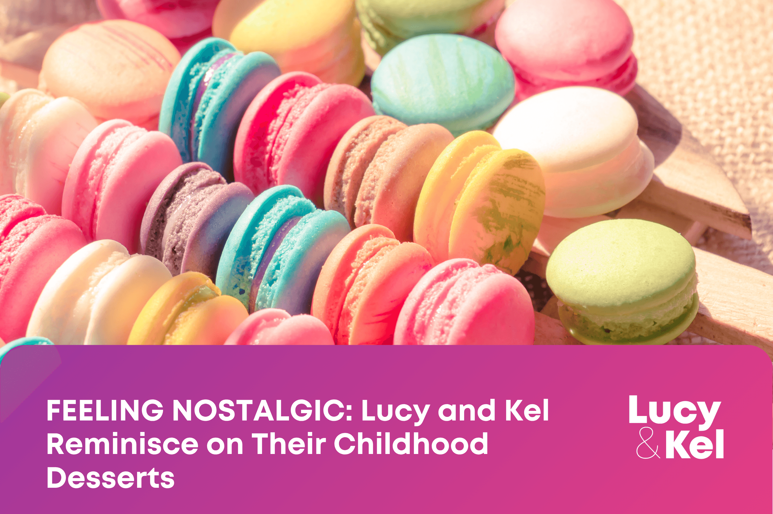 FEELING NOSTALGIC: Lucy and Kel Reminisce on Their Childhood Desserts